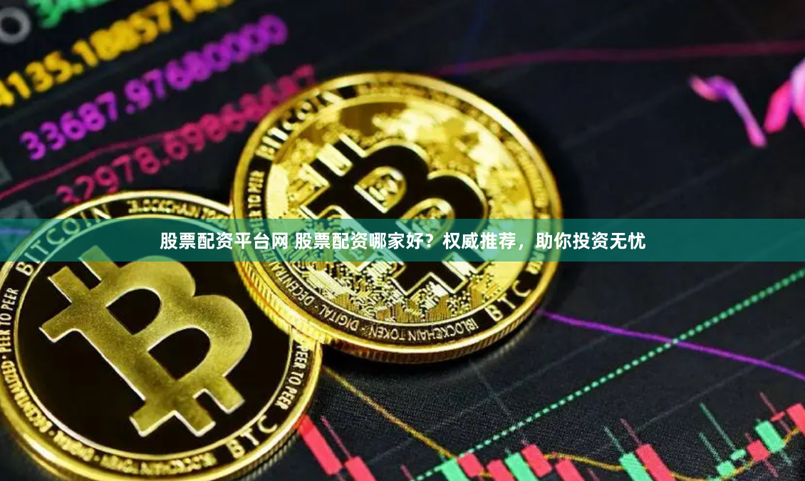 股票配资平台网 股票配资哪家好？权威推荐，助你投资无忧