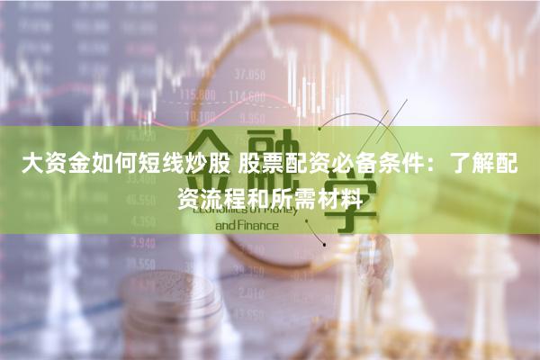 大资金如何短线炒股 股票配资必备条件：了解配资流程和所需材料
