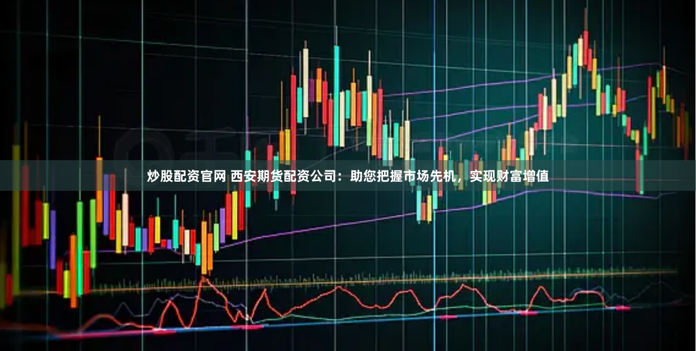 炒股配资官网 西安期货配资公司：助您把握市场先机，实现财富增值