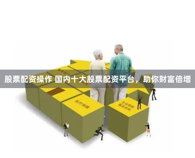 股票配资操作 国内十大股票配资平台，助你财富倍增