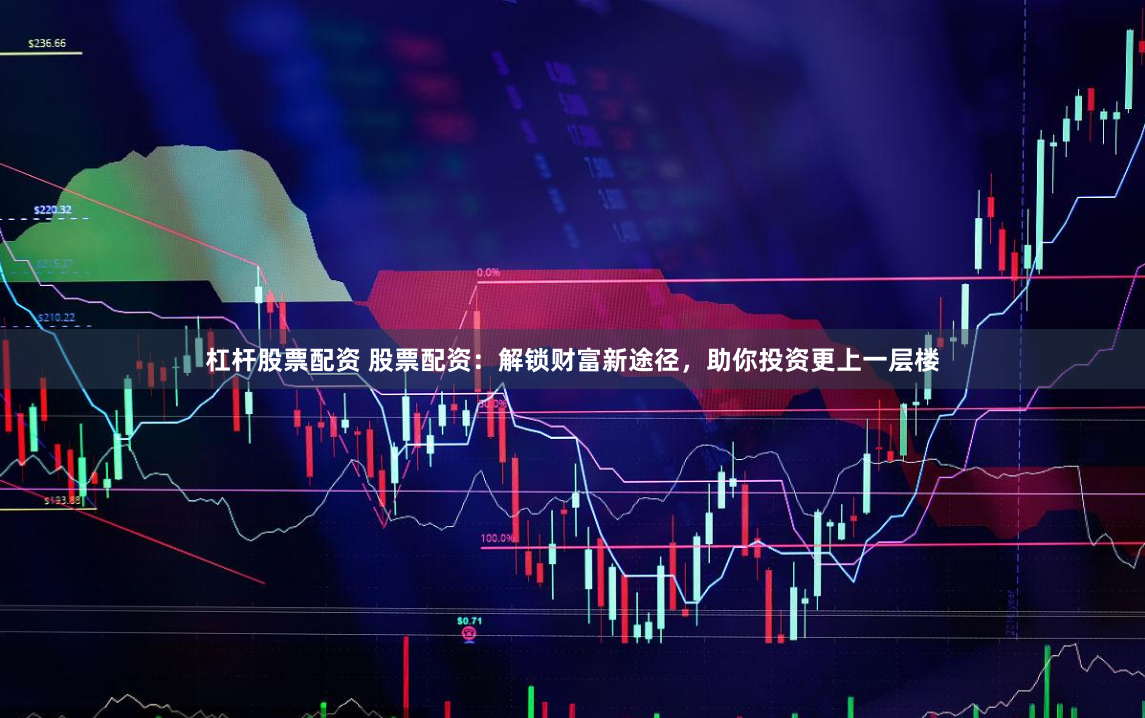 杠杆股票配资 股票配资：解锁财富新途径，助你投资更上一层楼