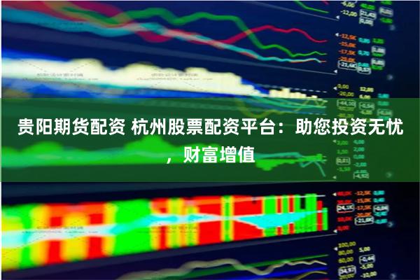 贵阳期货配资 杭州股票配资平台：助您投资无忧，财富增值