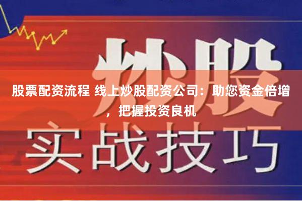 股票配资流程 线上炒股配资公司：助您资金倍增，把握投资良机