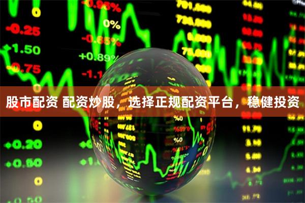 股市配资 配资炒股，选择正规配资平台，稳健投资