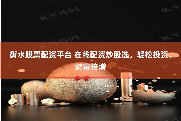 衡水股票配资平台 在线配资炒股选，轻松投资，财富倍增