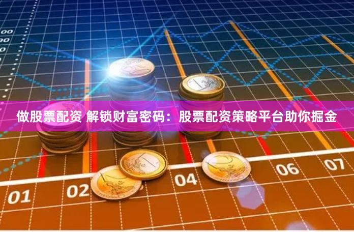 做股票配资 解锁财富密码：股票配资策略平台助你掘金