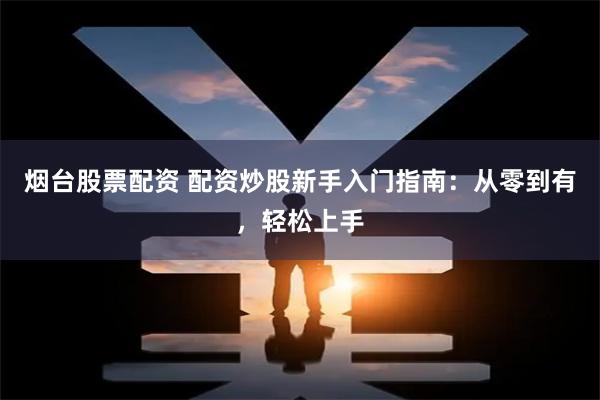 烟台股票配资 配资炒股新手入门指南：从零到有，轻松上手