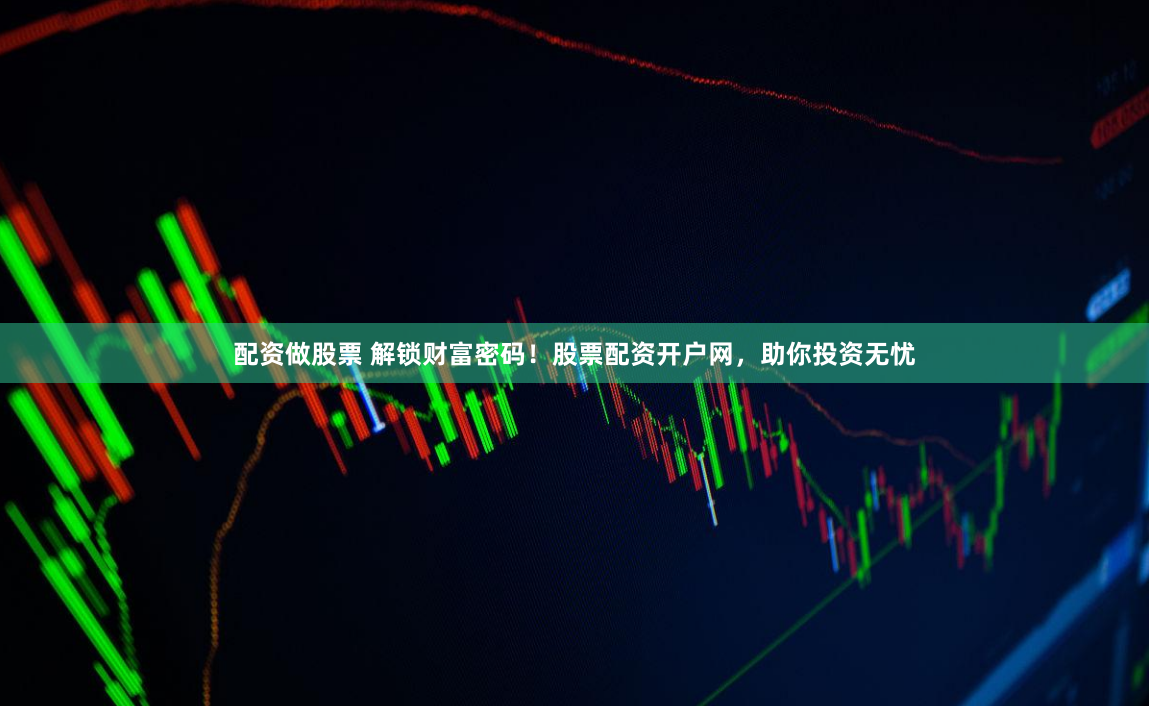 配资做股票 解锁财富密码！股票配资开户网，助你投资无忧