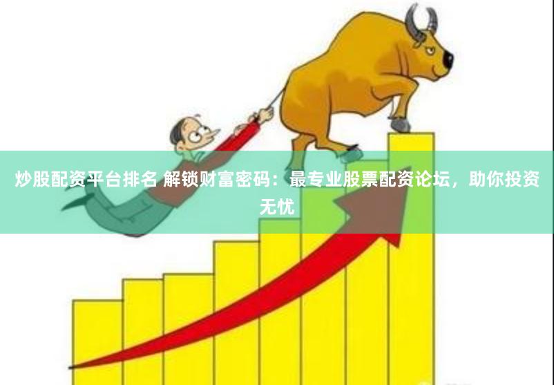 炒股配资平台排名 解锁财富密码：最专业股票配资论坛，助你投资无忧