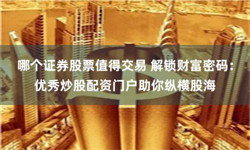 哪个证券股票值得交易 解锁财富密码：优秀炒股配资门户助你纵横股海