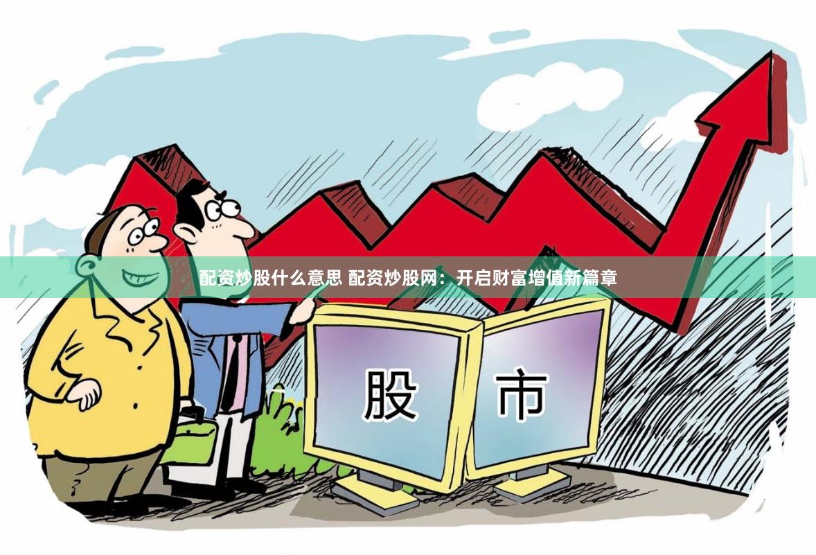 配资炒股什么意思 配资炒股网：开启财富增值新篇章