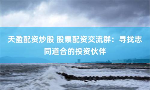 天盈配资炒股 股票配资交流群：寻找志同道合的投资伙伴