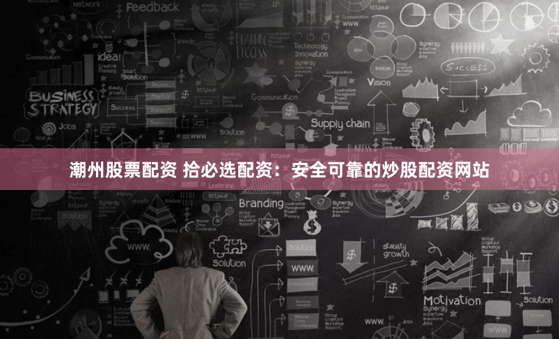 潮州股票配资 拾必选配资：安全可靠的炒股配资网站