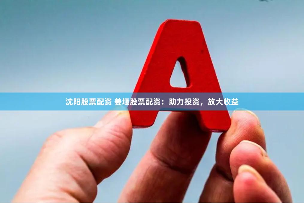 沈阳股票配资 姜堰股票配资：助力投资，放大收益