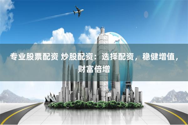 专业股票配资 炒股配资：选择配资，稳健增值，财富倍增