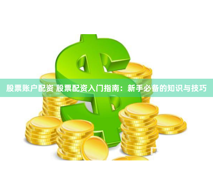 股票账户配资 股票配资入门指南：新手必备的知识与技巧