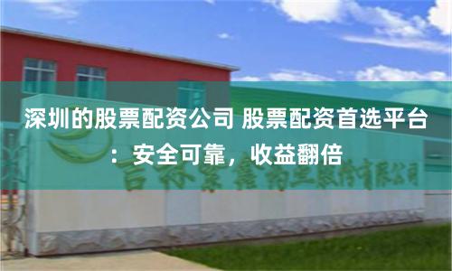 深圳的股票配资公司 股票配资首选平台：安全可靠，收益翻倍