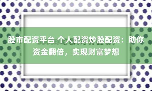 股市配资平台 个人配资炒股配资：助你资金翻倍，实现财富梦想