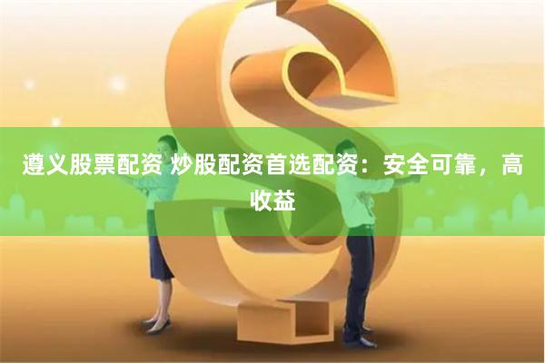遵义股票配资 炒股配资首选配资：安全可靠，高收益