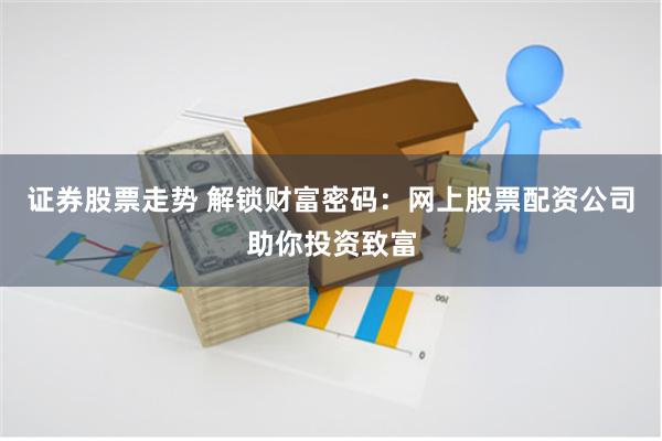 证券股票走势 解锁财富密码：网上股票配资公司助你投资致富