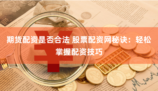 期货配资是否合法 股票配资网秘诀：轻松掌握配资技巧