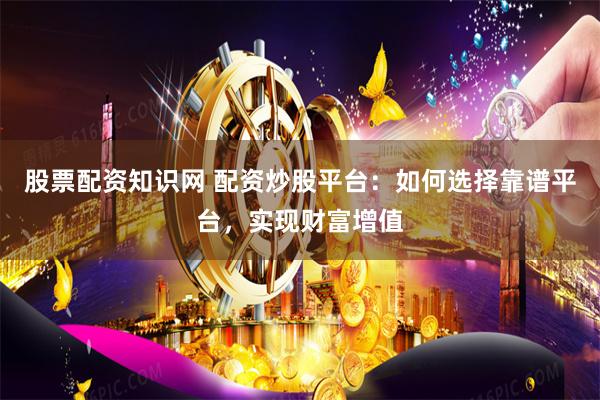 股票配资知识网 配资炒股平台：如何选择靠谱平台，实现财富增值