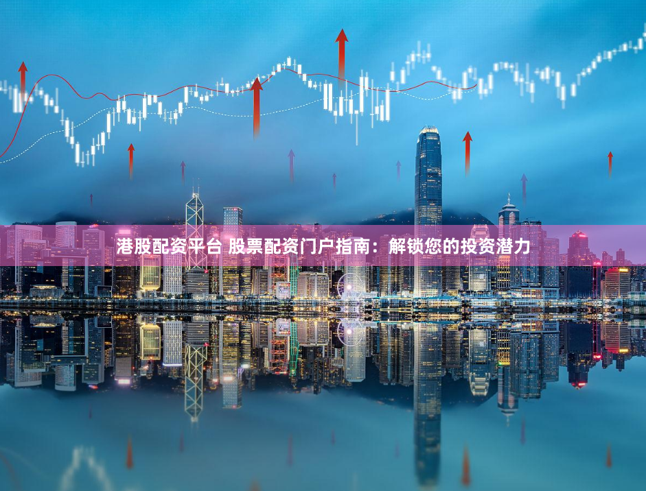 港股配资平台 股票配资门户指南：解锁您的投资潜力