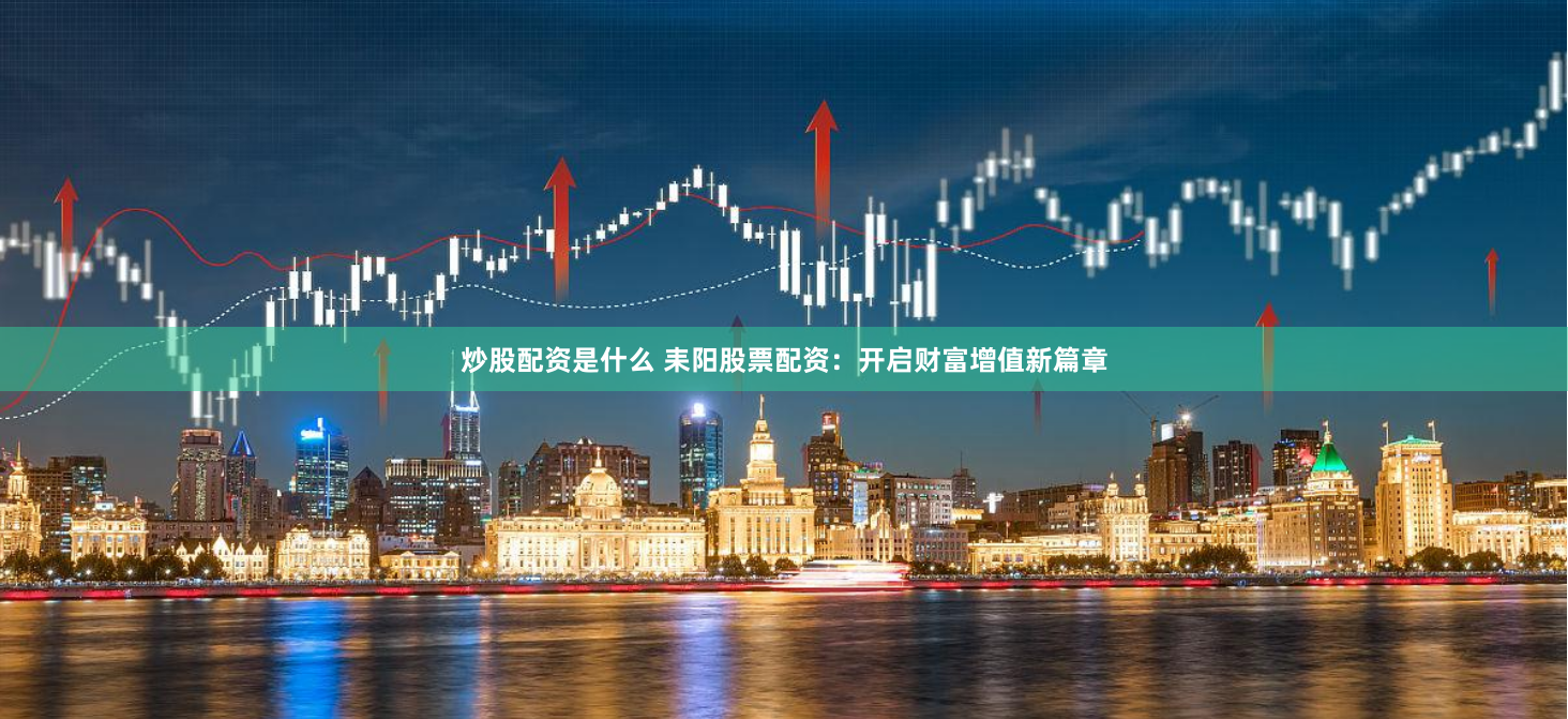 炒股配资是什么 耒阳股票配资：开启财富增值新篇章