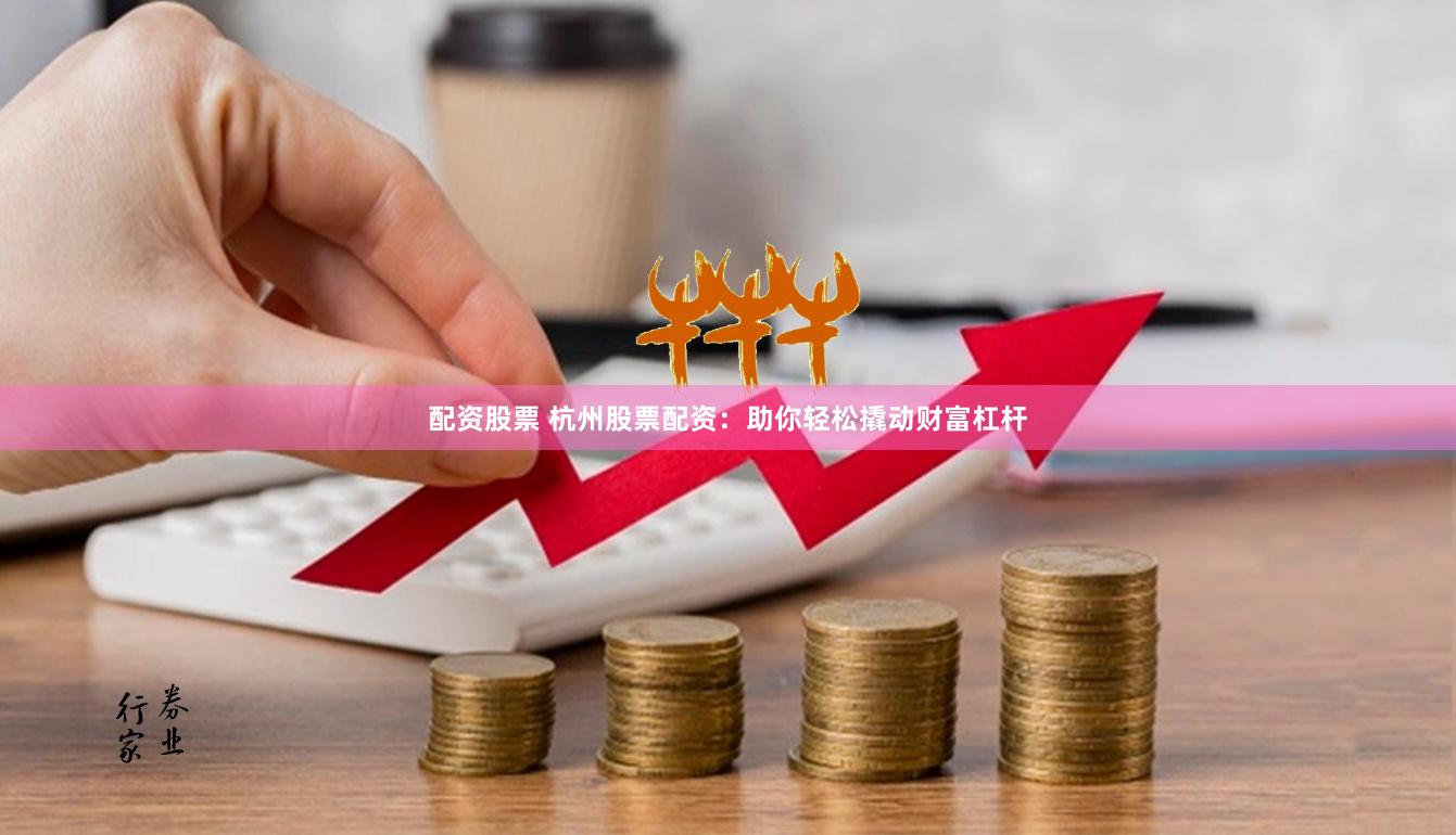 配资股票 杭州股票配资：助你轻松撬动财富杠杆