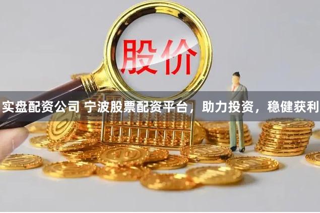 实盘配资公司 宁波股票配资平台，助力投资，稳健获利