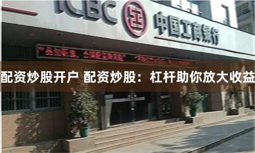 配资炒股开户 配资炒股：杠杆助你放大收益