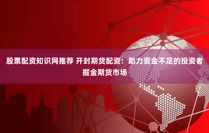 股票配资知识网推荐 开封期货配资：助力资金不足的投资者掘金期货市场