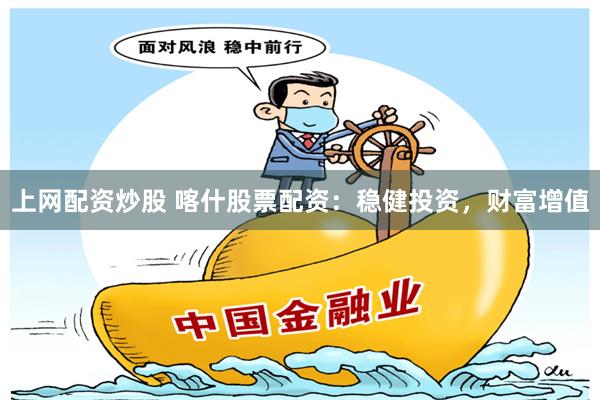 上网配资炒股 喀什股票配资：稳健投资，财富增值