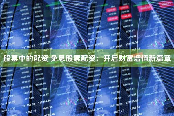 股票中的配资 免息股票配资：开启财富增值新篇章