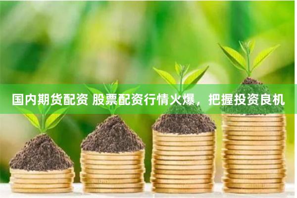 国内期货配资 股票配资行情火爆，把握投资良机