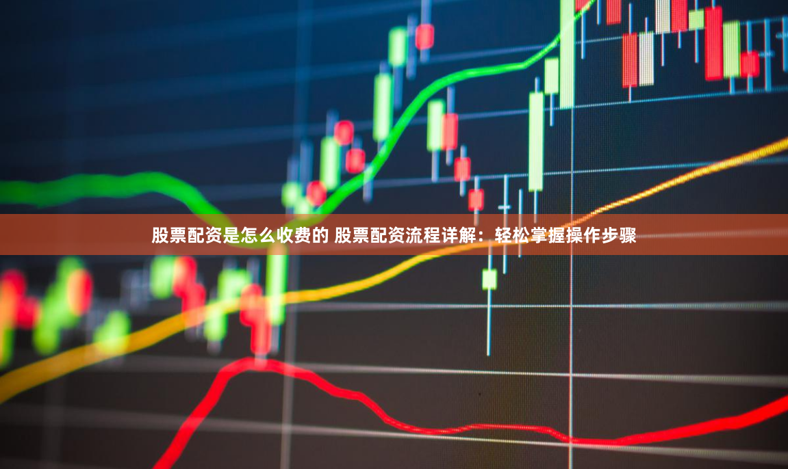 股票配资是怎么收费的 股票配资流程详解：轻松掌握操作步骤