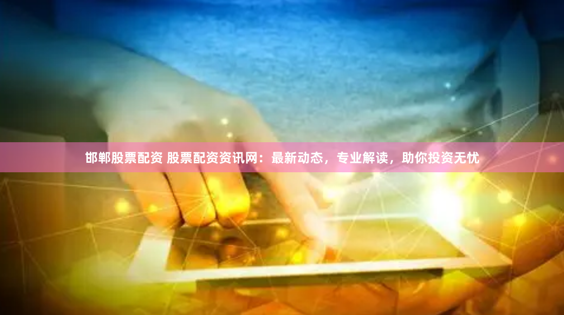 邯郸股票配资 股票配资资讯网：最新动态，专业解读，助你投资无忧