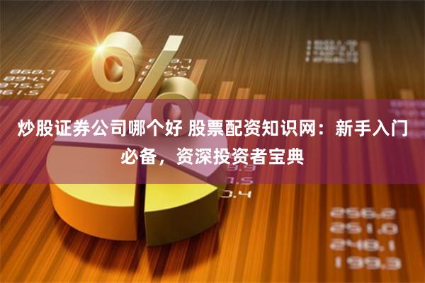 炒股证券公司哪个好 股票配资知识网：新手入门必备，资深投资者宝典