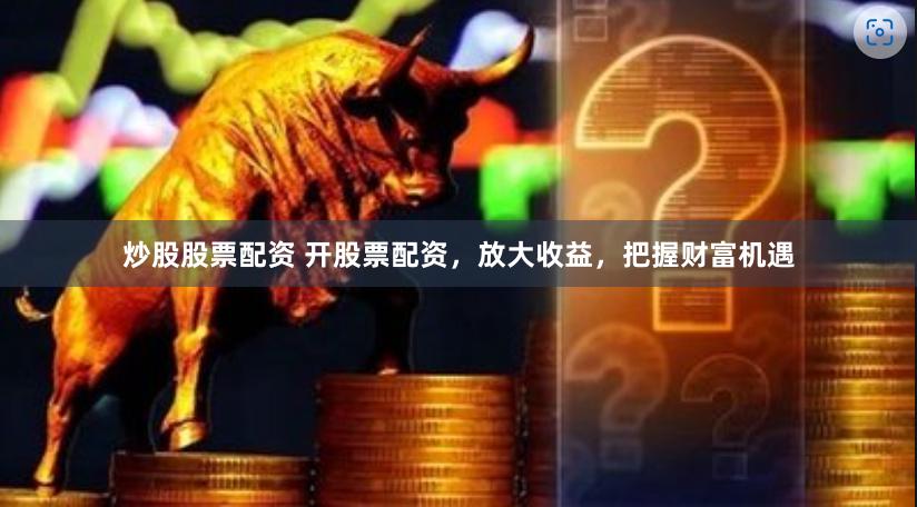 炒股股票配资 开股票配资，放大收益，把握财富机遇