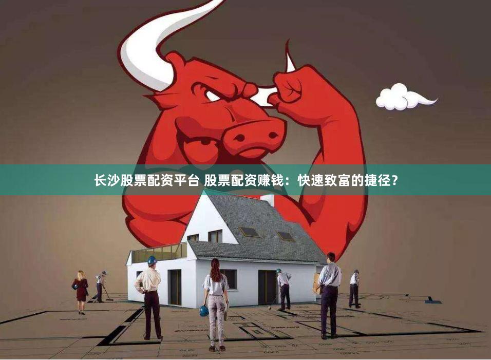 长沙股票配资平台 股票配资赚钱：快速致富的捷径？