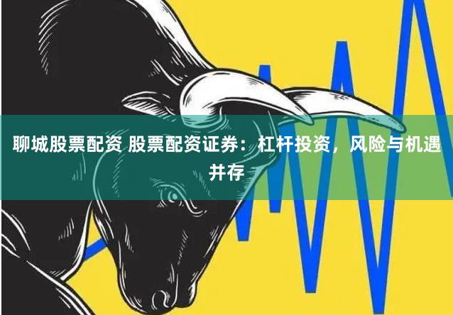 聊城股票配资 股票配资证券：杠杆投资，风险与机遇并存