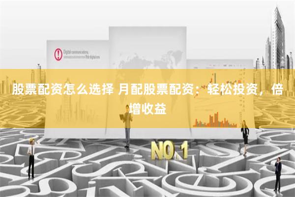 股票配资怎么选择 月配股票配资：轻松投资，倍增收益