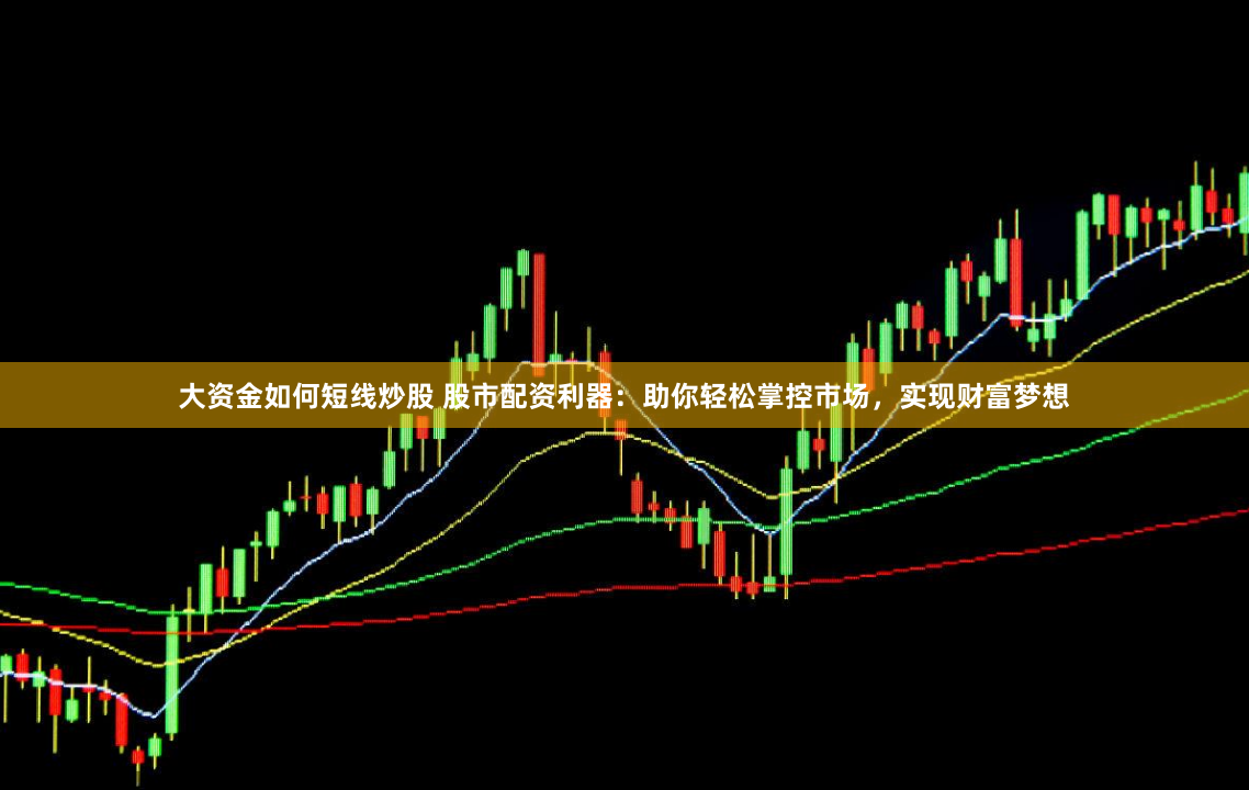大资金如何短线炒股 股市配资利器：助你轻松掌控市场，实现财富梦想