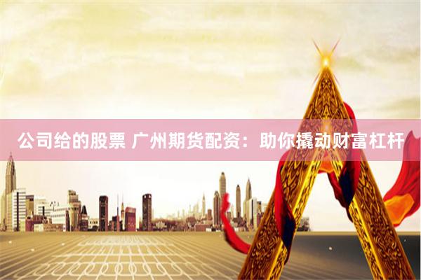 公司给的股票 广州期货配资：助你撬动财富杠杆
