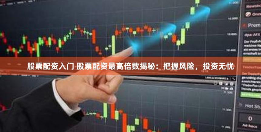 股票配资入门 股票配资最高倍数揭秘：把握风险，投资无忧
