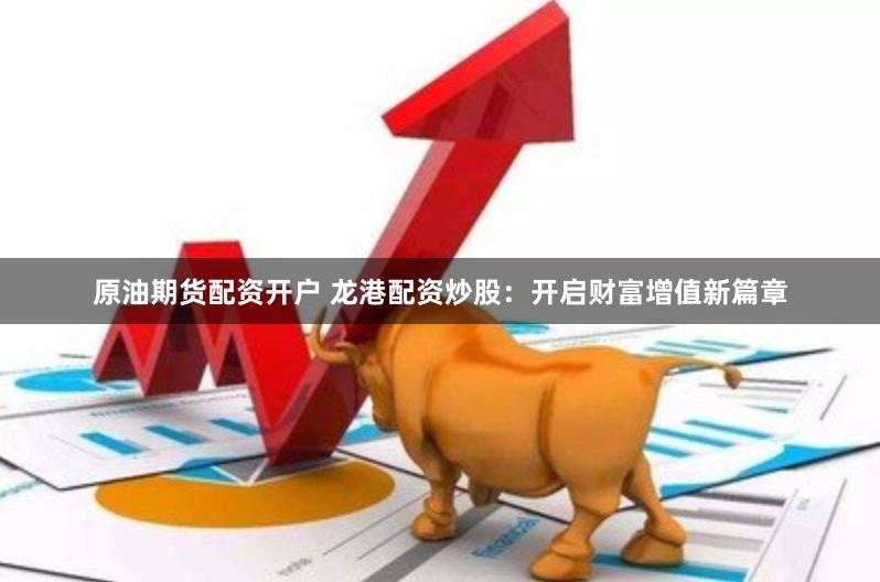 原油期货配资开户 龙港配资炒股：开启财富增值新篇章