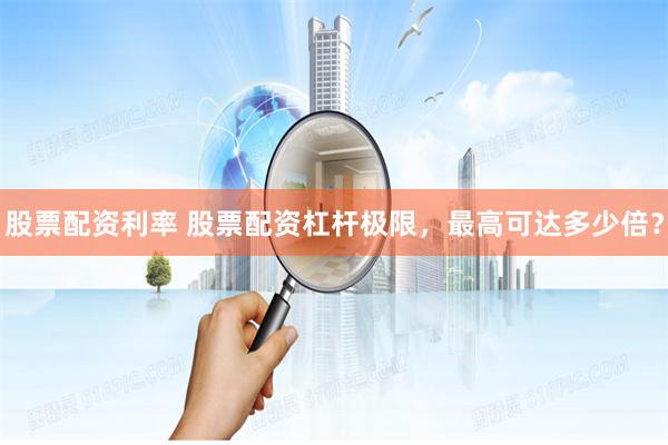 股票配资利率 股票配资杠杆极限，最高可达多少倍？