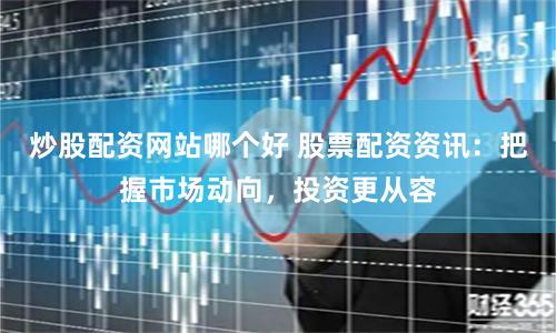 炒股配资网站哪个好 股票配资资讯：把握市场动向，投资更从容