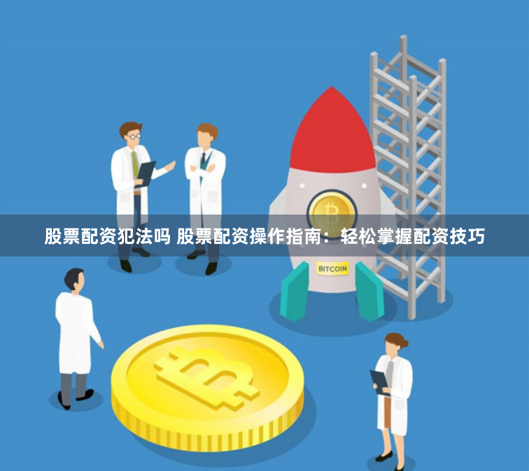 股票配资犯法吗 股票配资操作指南：轻松掌握配资技巧