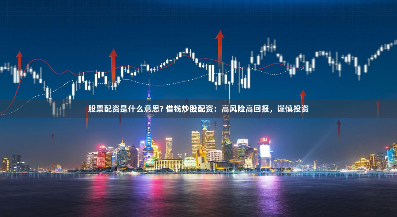 股票配资是什么意思? 借钱炒股配资：高风险高回报，谨慎投资